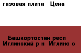 газовая плита › Цена ­ 2 000 - Башкортостан респ., Иглинский р-н, Иглино с. Домашняя утварь и предметы быта » Другое   